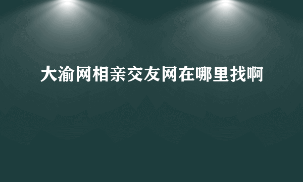 大渝网相亲交友网在哪里找啊