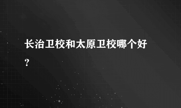 长治卫校和太原卫校哪个好 ？