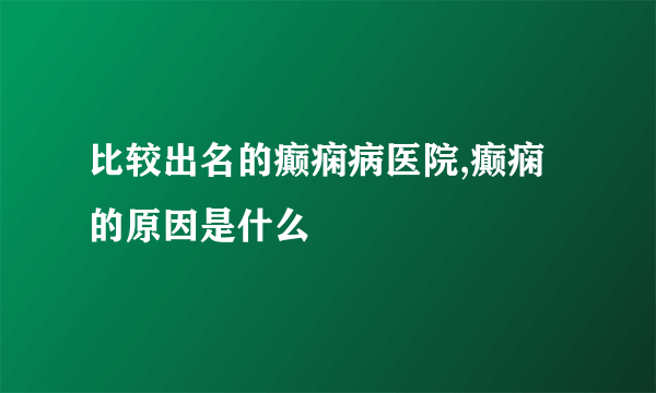 比较出名的癫痫病医院,癫痫的原因是什么