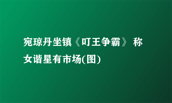 宛琼丹坐镇《叮王争霸》 称女谐星有市场(图)