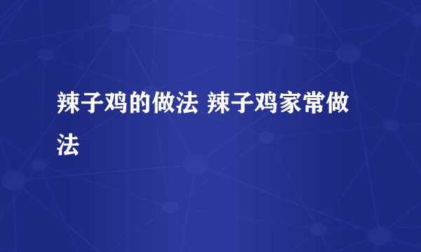 辣子鸡的做法 辣子鸡家常做法