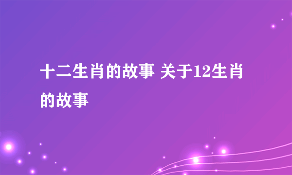 十二生肖的故事 关于12生肖的故事