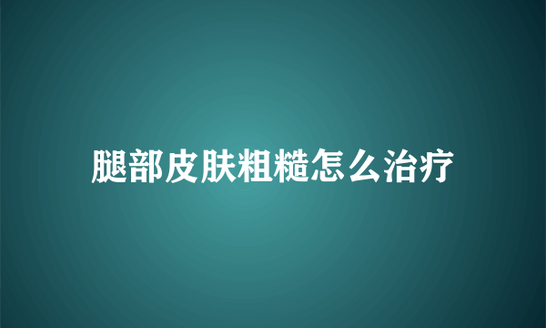 腿部皮肤粗糙怎么治疗