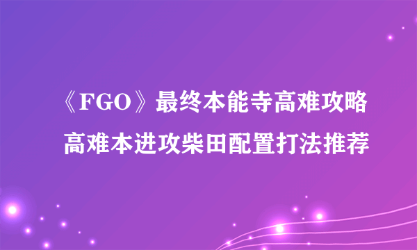 《FGO》最终本能寺高难攻略 高难本进攻柴田配置打法推荐