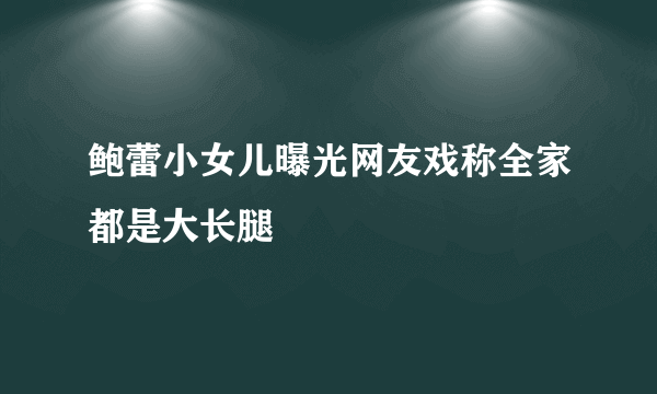 鲍蕾小女儿曝光网友戏称全家都是大长腿