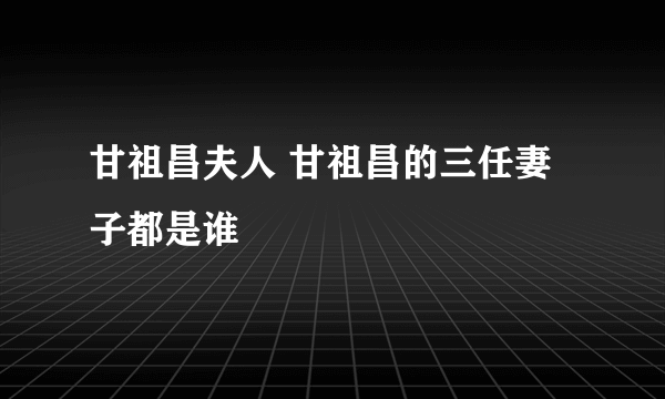 甘祖昌夫人 甘祖昌的三任妻子都是谁