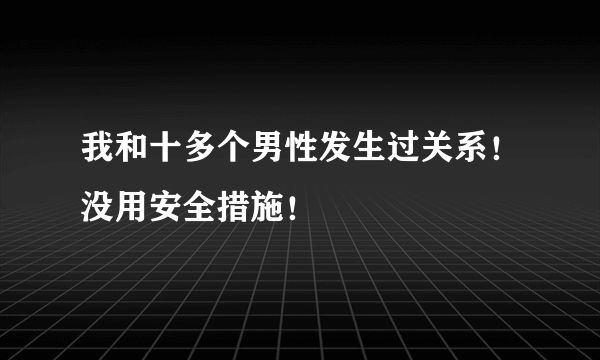 我和十多个男性发生过关系！没用安全措施！