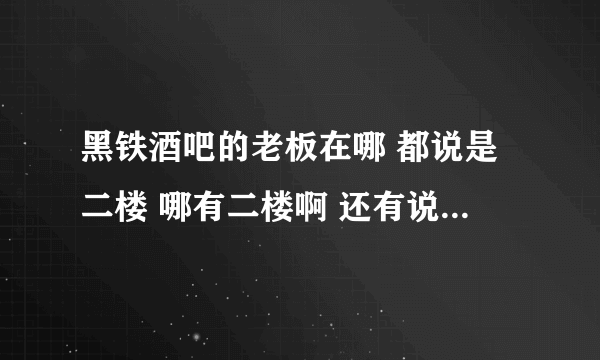 黑铁酒吧的老板在哪 都说是二楼 哪有二楼啊 还有说在酒吧里面 我没钥匙 怎么进去啊 都说证明解释