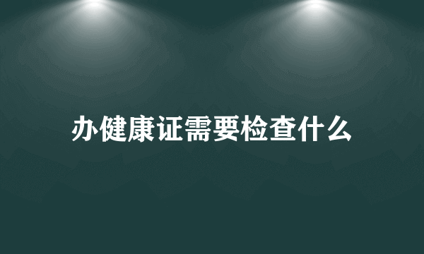 办健康证需要检查什么