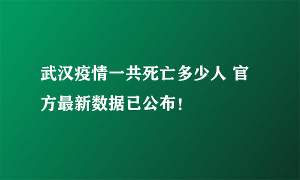 武汉疫情一共死亡多少人 官方最新数据已公布！