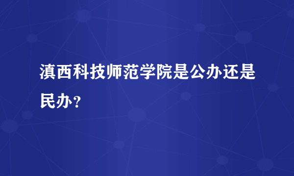 滇西科技师范学院是公办还是民办？