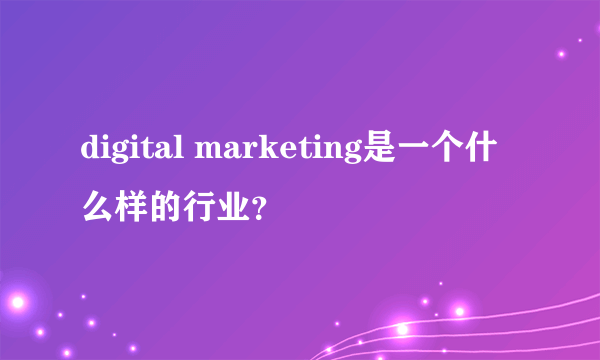 digital marketing是一个什么样的行业？