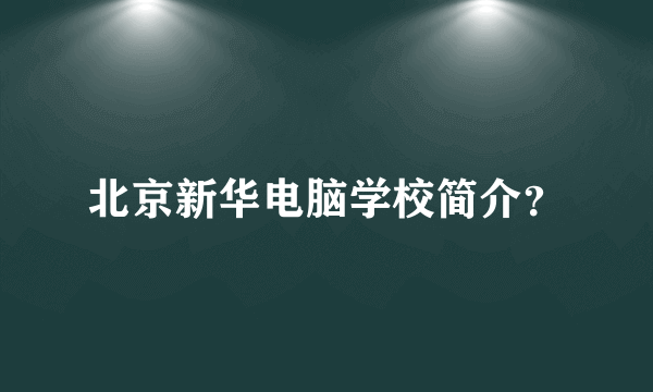 北京新华电脑学校简介？