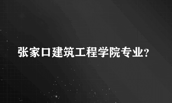 张家口建筑工程学院专业？