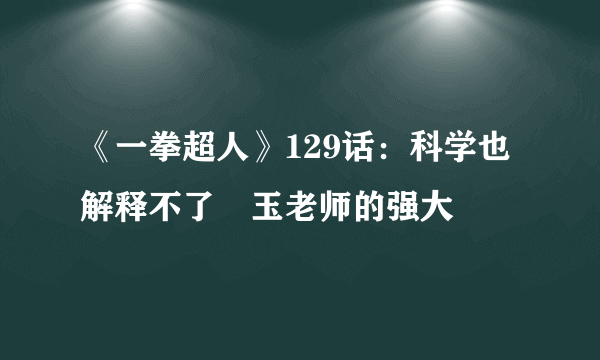 《一拳超人》129话：科学也解释不了埼玉老师的强大