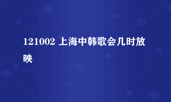 121002 上海中韩歌会几时放映