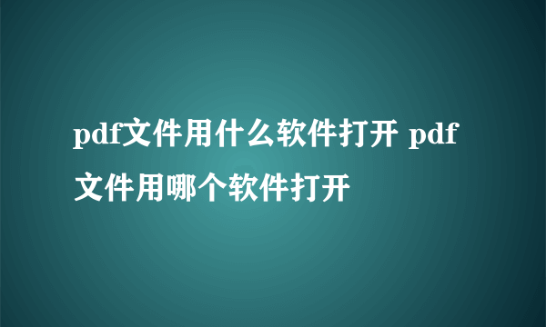 pdf文件用什么软件打开 pdf文件用哪个软件打开