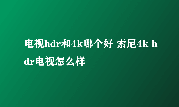 电视hdr和4k哪个好 索尼4k hdr电视怎么样