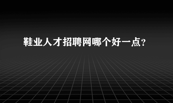 鞋业人才招聘网哪个好一点？