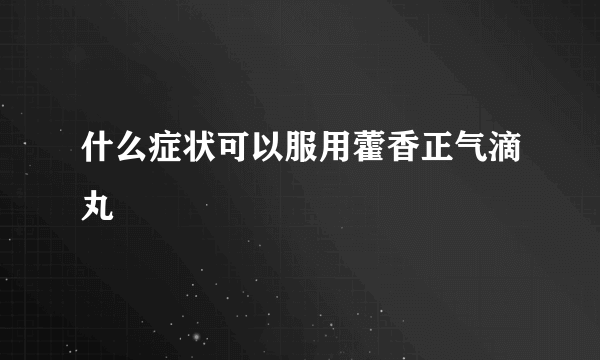 什么症状可以服用藿香正气滴丸