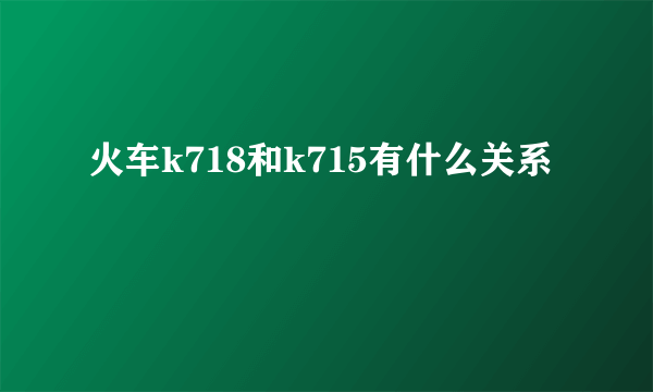 火车k718和k715有什么关系