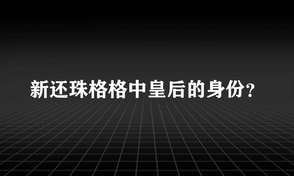 新还珠格格中皇后的身份？