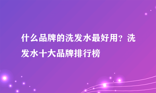 什么品牌的洗发水最好用？洗发水十大品牌排行榜