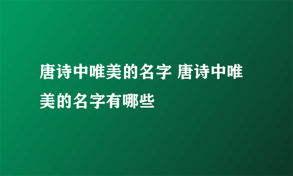 唐诗中唯美的名字 唐诗中唯美的名字有哪些