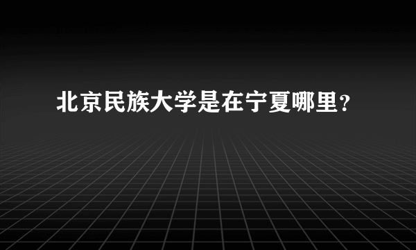 北京民族大学是在宁夏哪里？