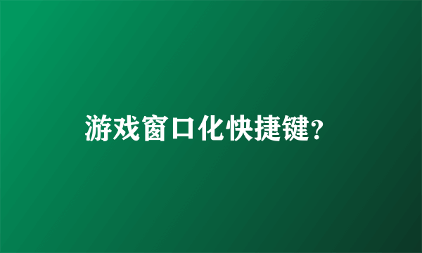 游戏窗口化快捷键？