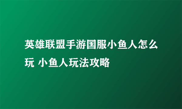 英雄联盟手游国服小鱼人怎么玩 小鱼人玩法攻略