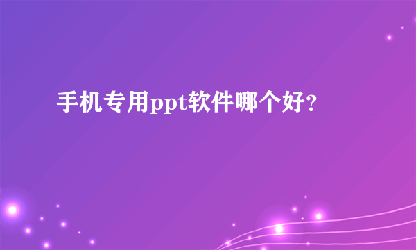 手机专用ppt软件哪个好？