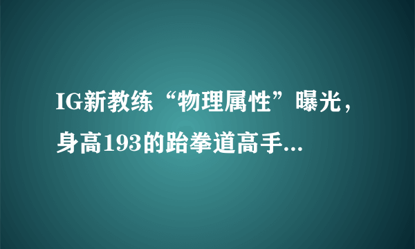 IG新教练“物理属性”曝光，身高193的跆拳道高手，面相“是个狠人”，他能管好IG吗？