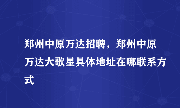 郑州中原万达招聘，郑州中原万达大歌星具体地址在哪联系方式