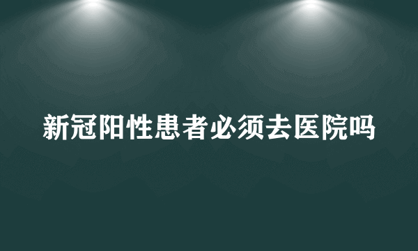 新冠阳性患者必须去医院吗