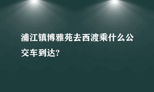 浦江镇博雅苑去西渡乘什么公交车到达?