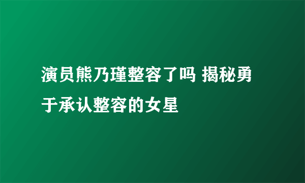 演员熊乃瑾整容了吗 揭秘勇于承认整容的女星