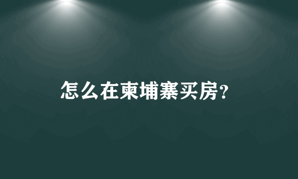 怎么在柬埔寨买房？