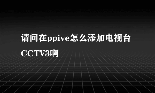 请问在ppive怎么添加电视台CCTV3啊