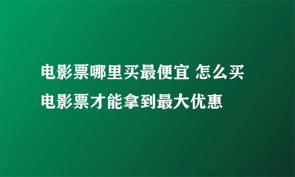 电影票哪里买最便宜 怎么买电影票才能拿到最大优惠