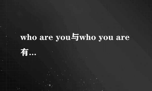 who are you与who you are 有什么区别？