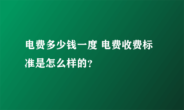 电费多少钱一度 电费收费标准是怎么样的？