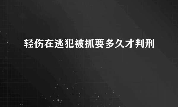 轻伤在逃犯被抓要多久才判刑