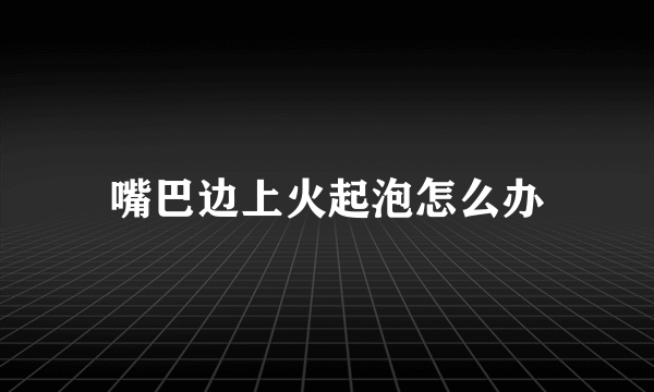 嘴巴边上火起泡怎么办