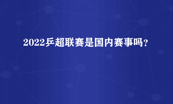 2022乒超联赛是国内赛事吗？