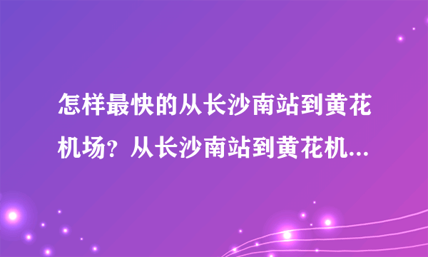 怎样最快的从长沙南站到黄花机场？从长沙南站到黄花机场大概多久？