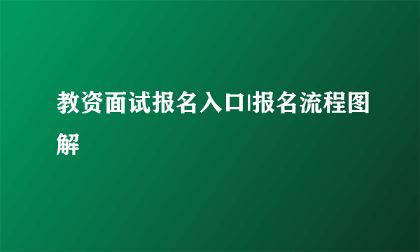 教资面试报名入口|报名流程图解