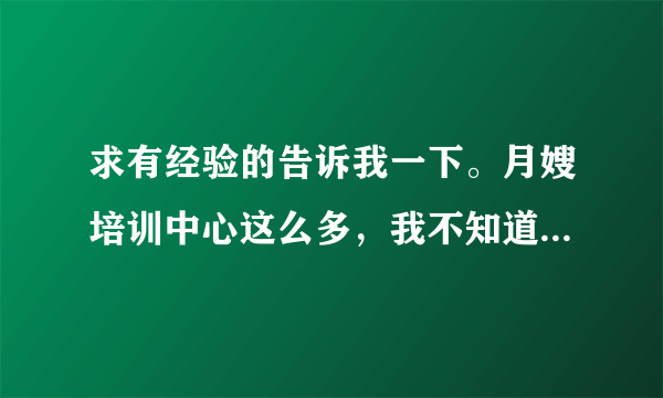 求有经验的告诉我一下。月嫂培训中心这么多，我不知道选哪个？