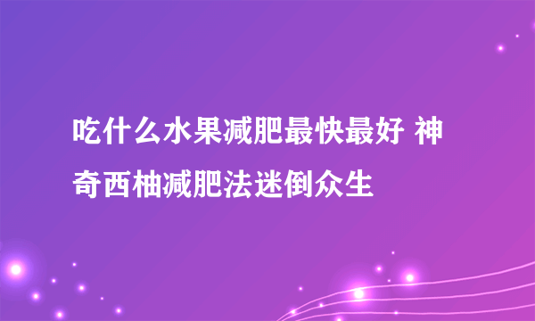 吃什么水果减肥最快最好 神奇西柚减肥法迷倒众生