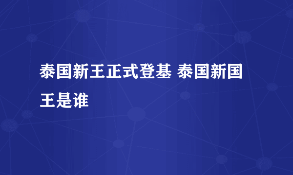 泰国新王正式登基 泰国新国王是谁